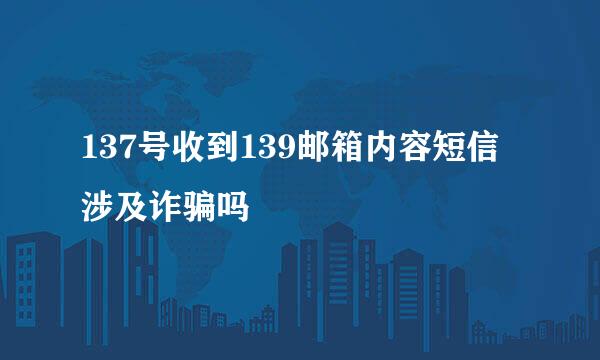 137号收到139邮箱内容短信涉及诈骗吗