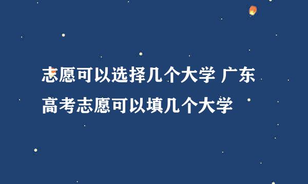 志愿可以选择几个大学 广东高考志愿可以填几个大学