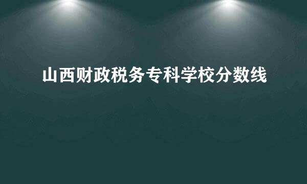 山西财政税务专科学校分数线