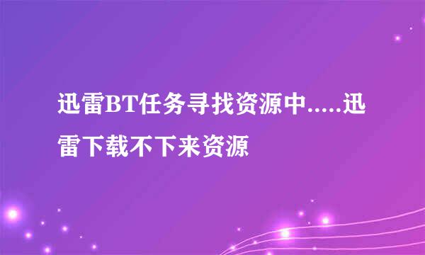 迅雷BT任务寻找资源中.....迅雷下载不下来资源