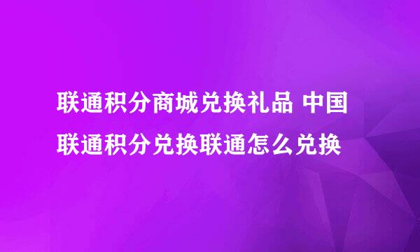 联通积分商城兑换礼品 中国联通积分兑换联通怎么兑换