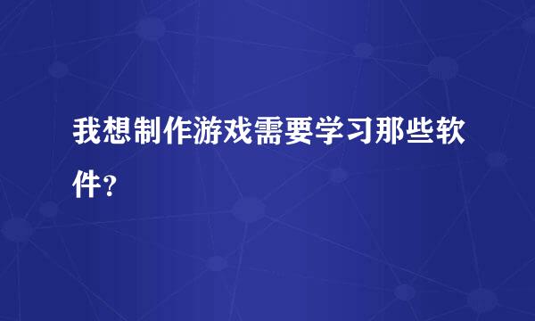 我想制作游戏需要学习那些软件？