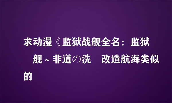 求动漫《监狱战舰全名：监狱戦舰～非道の洗脳改造航海类似的