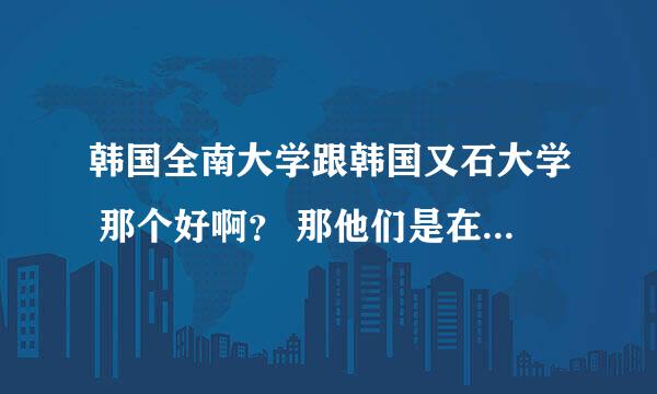 韩国全南大学跟韩国又石大学 那个好啊？ 那他们是在市里还是郊区啊?交通方便吗？