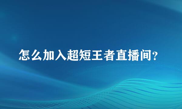 怎么加入超短王者直播间？