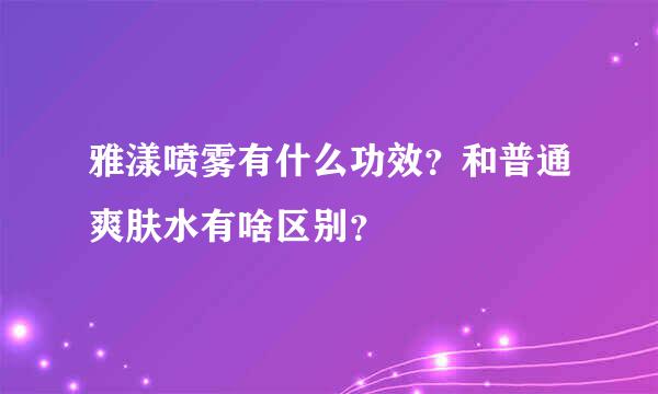 雅漾喷雾有什么功效？和普通爽肤水有啥区别？