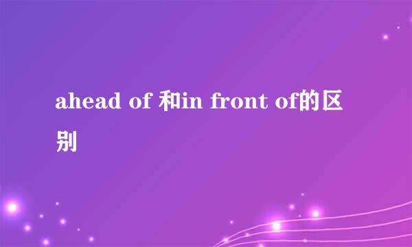 ahead of 和in front of的区别