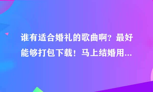 谁有适合婚礼的歌曲啊？最好能够打包下载！马上结婚用的！先谢谢热心人了