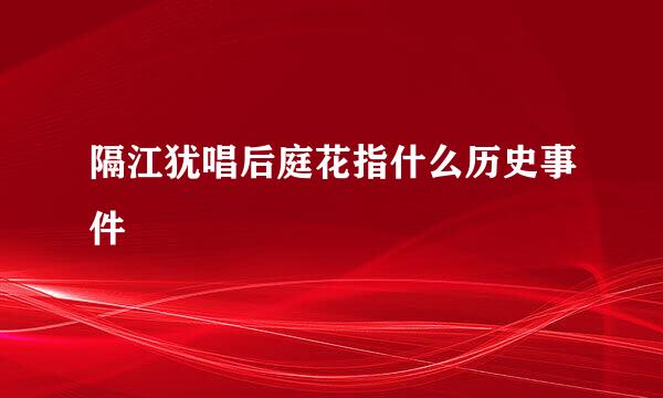 隔江犹唱后庭花指什么历史事件