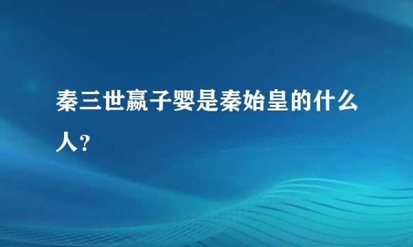 秦三世嬴子婴是秦始皇的什么人？