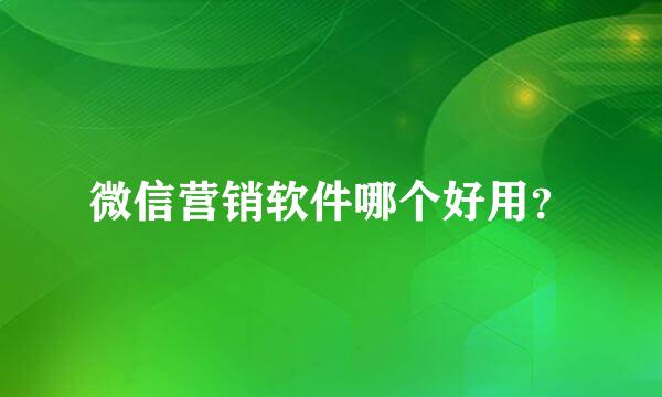 微信营销软件哪个好用？