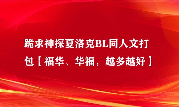 跪求神探夏洛克BL同人文打包【福华、华福，越多越好】