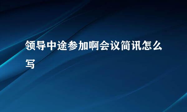 领导中途参加啊会议简讯怎么写