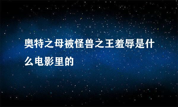 奥特之母被怪兽之王羞辱是什么电影里的