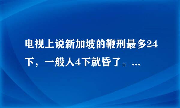 电视上说新加坡的鞭刑最多24下，一般人4下就昏了。为什么啊？我爸抽我屁股时抽二三十下我都没事