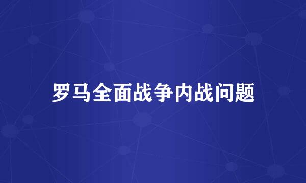 罗马全面战争内战问题