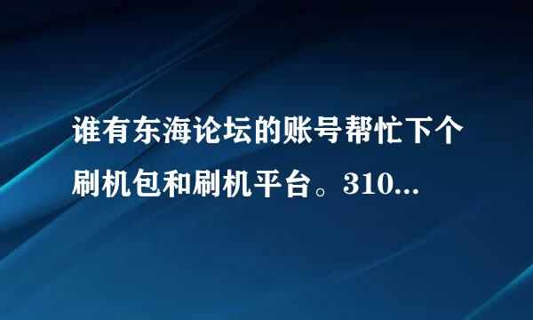 谁有东海论坛的账号帮忙下个刷机包和刷机平台。310金。。跪谢啦