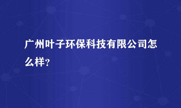 广州叶子环保科技有限公司怎么样？