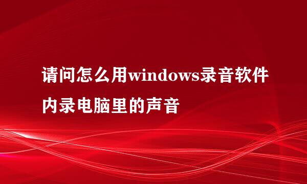 请问怎么用windows录音软件内录电脑里的声音