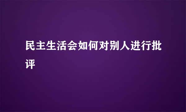 民主生活会如何对别人进行批评