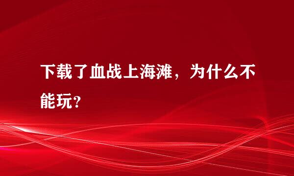 下载了血战上海滩，为什么不能玩？