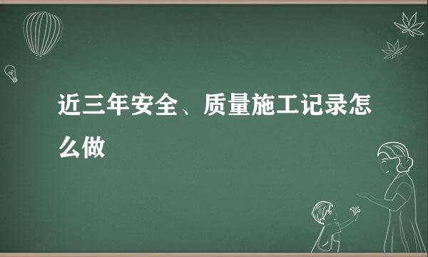 近三年安全、质量施工记录怎么做