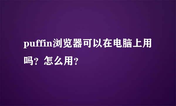 puffin浏览器可以在电脑上用吗？怎么用？