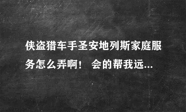 侠盗猎车手圣安地列斯家庭服务怎么弄啊！ 会的帮我远程一下！465199396