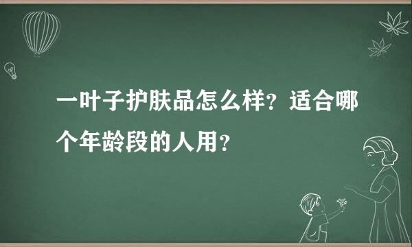 一叶子护肤品怎么样？适合哪个年龄段的人用？