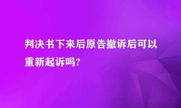 判决书下来后原告撤诉后可以重新起诉吗?