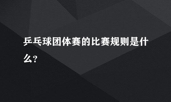 乒乓球团体赛的比赛规则是什么？