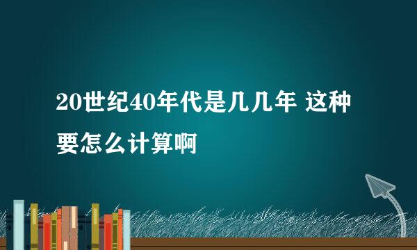 20世纪40年代是几几年 这种要怎么计算啊