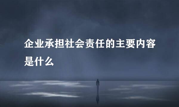 企业承担社会责任的主要内容是什么