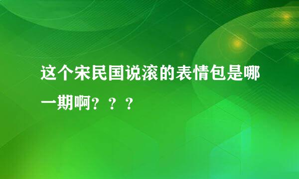 这个宋民国说滚的表情包是哪一期啊？？？