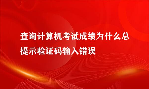 查询计算机考试成绩为什么总提示验证码输入错误