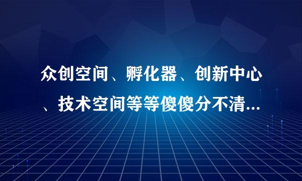 众创空间、孵化器、创新中心、技术空间等等傻傻分不清楚？这有区别吗？