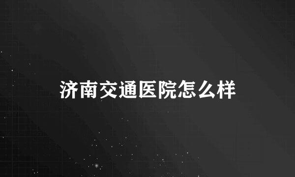 济南交通医院怎么样