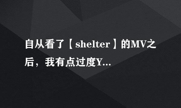 自从看了【shelter】的MV之后，我有点过度YY了，每天都觉得想去那个世界，每天都很悲伤怎么办