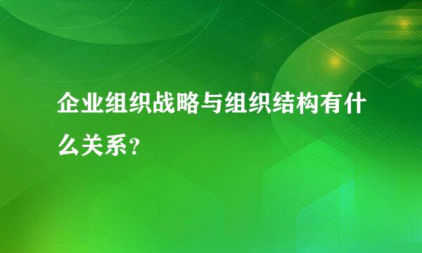 企业组织战略与组织结构有什么关系？