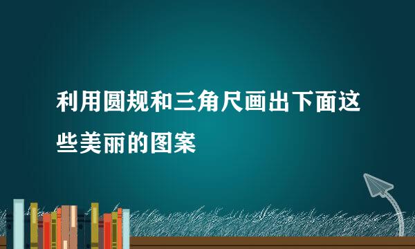 利用圆规和三角尺画出下面这些美丽的图案