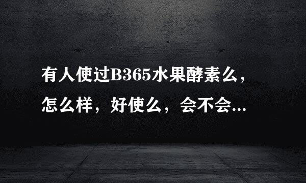 有人使过B365水果酵素么，怎么样，好使么，会不会反弹，麻烦了，着急，谢谢啦