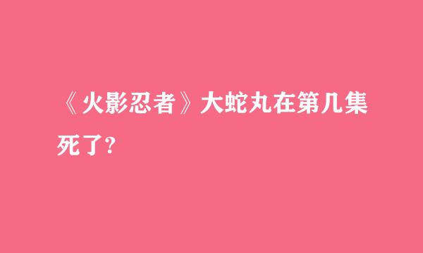 《火影忍者》大蛇丸在第几集死了?