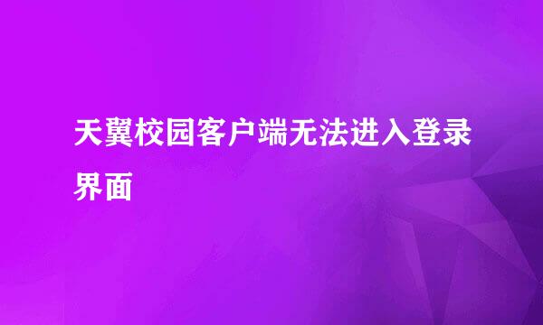 天翼校园客户端无法进入登录界面