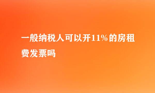 一般纳税人可以开11%的房租费发票吗