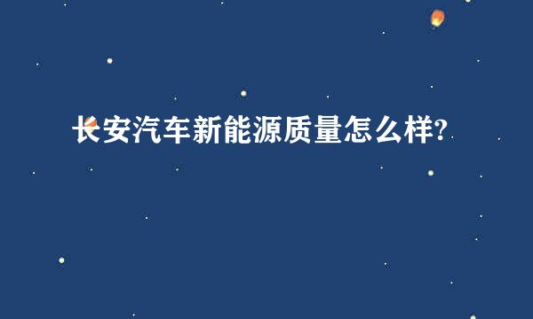 长安汽车新能源质量怎么样?