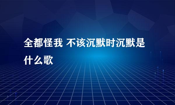 全都怪我 不该沉默时沉默是什么歌