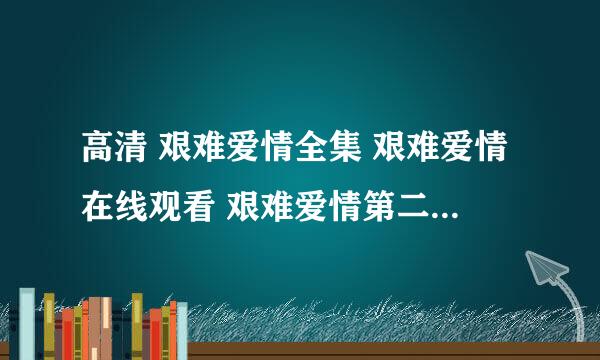 高清 艰难爱情全集 艰难爱情在线观看 艰难爱情第二部 艰难爱情大结局 艰难爱情第二部结局