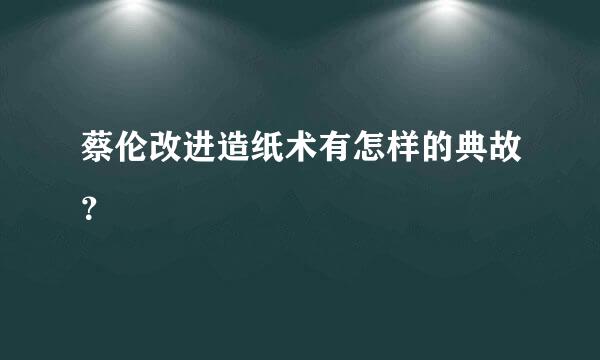 蔡伦改进造纸术有怎样的典故？