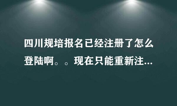 四川规培报名已经注册了怎么登陆啊。。现在只能重新注册报名，但是注册的时候又提醒我已经注册了。。