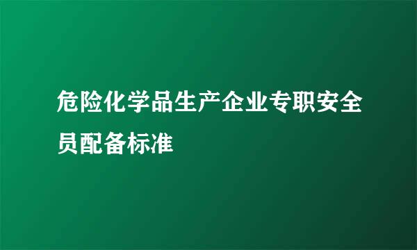 危险化学品生产企业专职安全员配备标准